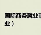 國(guó)際商務(wù)就業(yè)前景分析（復(fù)旦國(guó)際商務(wù)碩士就業(yè)）