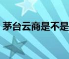 茅臺云商是不是真的（茅臺云商的酒是真的）