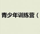 青少年訓(xùn)練營(yíng)（說一說青少年訓(xùn)練營(yíng)的簡(jiǎn)介）