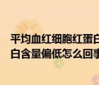 平均血紅細(xì)胞紅蛋白含量低是怎么回事（平均紅細(xì)胞血紅蛋白含量偏低怎么回事）