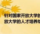 針對(duì)國(guó)家開放大學(xué)的人才培養(yǎng)寫出您的意見(jiàn)（請(qǐng)針對(duì)國(guó)家開放大學(xué)的人才培養(yǎng)給出您的寶貴意見(jiàn)）