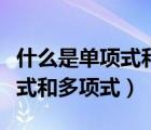 什么是單項(xiàng)式和多項(xiàng)式舉例說(shuō)明（什么是單項(xiàng)式和多項(xiàng)式）