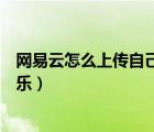 網(wǎng)易云怎么上傳自己的音樂手機(jī)（網(wǎng)易云怎么上傳自己的音樂）