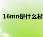 16mn是什么材質(zhì)化學(xué)（16mn是什么材質(zhì)）