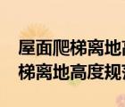 屋面爬梯離地高度規(guī)范不少于1.8米（屋面爬梯離地高度規(guī)范）