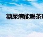 糖尿病能喝茶嗎?（糖尿病適合喝什么茶）