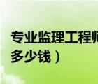 專業(yè)監(jiān)理工程師證辦個多少錢（監(jiān)理工程師證多少錢）
