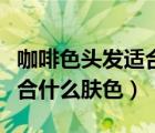 咖啡色頭發(fā)適合什么膚色的人（咖啡色頭發(fā)適合什么膚色）
