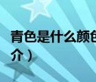 青色是什么顏色（說(shuō)一說(shuō)青色是什么顏色的簡(jiǎn)介）
