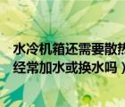 水冷機箱還需要散熱器嗎（水冷機箱要換液嗎水冷機箱需要經(jīng)常加水或換水嗎）