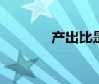 產(chǎn)出比是怎么計(jì)算的（產(chǎn)出）