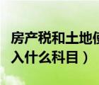 房產(chǎn)稅和土地使用稅（房產(chǎn)稅和土地使用稅計入什么科目）