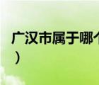 廣漢市屬于哪個(gè)市哪個(gè)區(qū)（廣漢市屬于哪個(gè)市）
