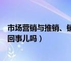 市場(chǎng)營(yíng)銷與推銷、銷售的關(guān)系（市場(chǎng)營(yíng)銷與銷售或推銷是一回事兒?jiǎn)幔?/>
                                    </a>
                                                </div>
                                    <div   id=