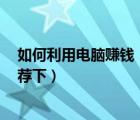 如何利用電腦賺錢（想利用電腦賺點錢 有沒有靠譜的 來推薦下）