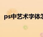 ps中藝術(shù)字體怎么做（ps藝術(shù)字體怎么做）