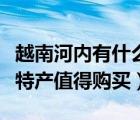越南河內(nèi)有什么特產(chǎn)可以買（越南河內(nèi)有什么特產(chǎn)值得購(gòu)買）