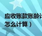 應(yīng)收賬款賬齡計算日期怎么算（應(yīng)收賬款賬齡怎么計算）