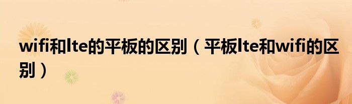 wifi和lte的平板的區(qū)別（平板lte和wifi的區(qū)別）