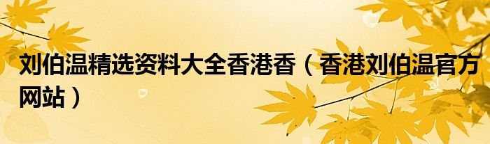 劉伯溫精選資料大全香港香（香港劉伯溫官方網(wǎng)站）