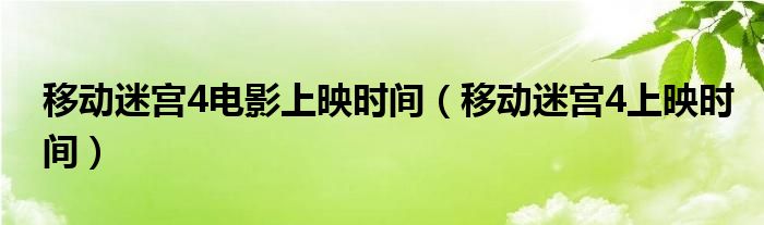 移動(dòng)迷宮4電影上映時(shí)間（移動(dòng)迷宮4上映時(shí)間）