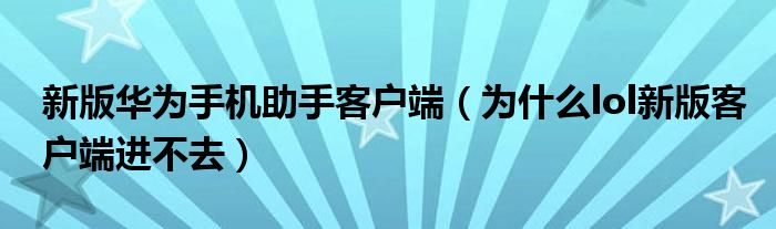 新版華為手機(jī)助手客戶端（為什么lol新版客戶端進(jìn)不去）