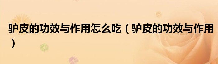 驢皮的功效與作用怎么吃（驢皮的功效與作用）