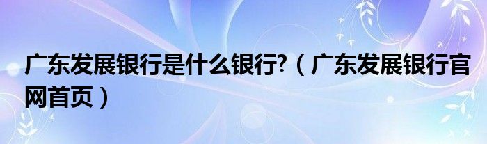 廣東發(fā)展銀行是什么銀行?（廣東發(fā)展銀行官網首頁）