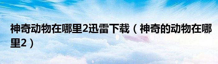 神奇動物在哪里2迅雷下載（神奇的動物在哪里2）