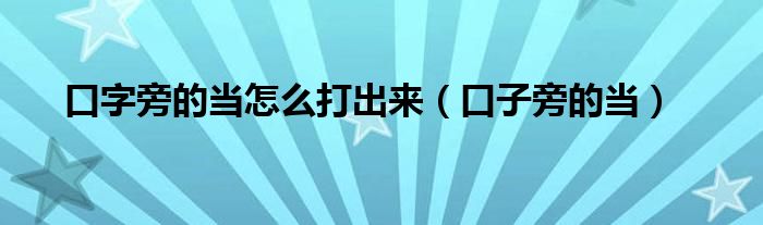 口字旁的當(dāng)怎么打出來（口子旁的當(dāng)）