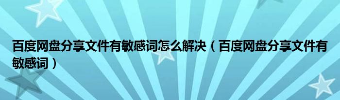 百度網(wǎng)盤分享文件有敏感詞怎么解決（百度網(wǎng)盤分享文件有敏感詞）