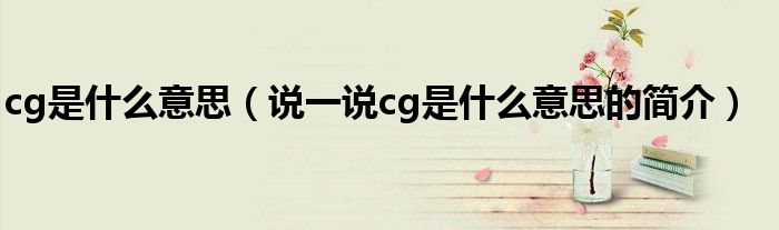cg是什么意思（說(shuō)一說(shuō)cg是什么意思的簡(jiǎn)介）