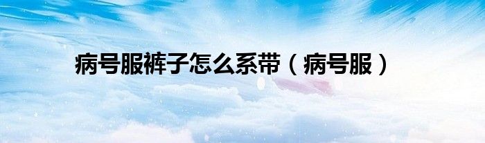 病號(hào)服褲子怎么系帶（病號(hào)服）