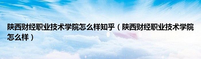陜西財(cái)經(jīng)職業(yè)技術(shù)學(xué)院怎么樣知乎（陜西財(cái)經(jīng)職業(yè)技術(shù)學(xué)院怎么樣）