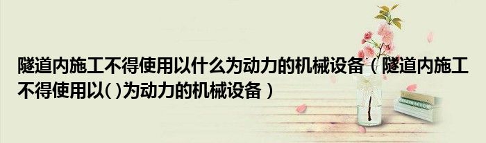 隧道內(nèi)施工不得使用以什么為動(dòng)力的機(jī)械設(shè)備（隧道內(nèi)施工不得使用以( )為動(dòng)力的機(jī)械設(shè)備）