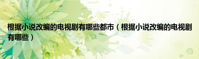 根據(jù)小說改編的電視劇有哪些都市（根據(jù)小說改編的電視劇有哪些）