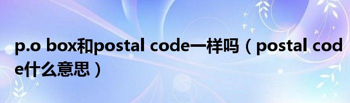 p.o box和postal code一樣嗎（postal code什么意思）