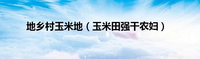 地鄉(xiāng)村玉米地（玉米田強干農婦）