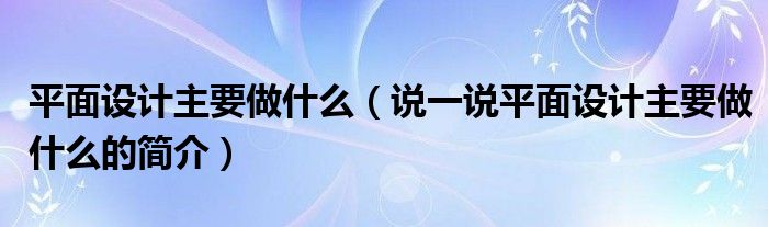 平面設(shè)計(jì)主要做什么（說(shuō)一說(shuō)平面設(shè)計(jì)主要做什么的簡(jiǎn)介）
