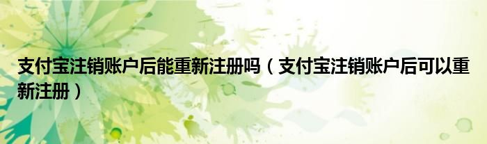 支付寶注銷賬戶后能重新注冊嗎（支付寶注銷賬戶后可以重新注冊）