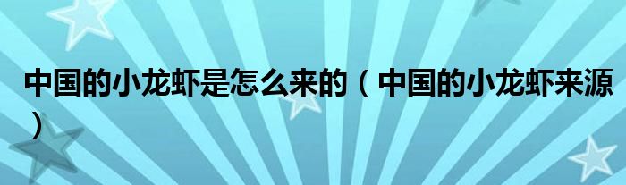 中國(guó)的小龍蝦是怎么來(lái)的（中國(guó)的小龍蝦來(lái)源）