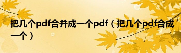 把幾個pdf合并成一個pdf（把幾個pdf合成一個）