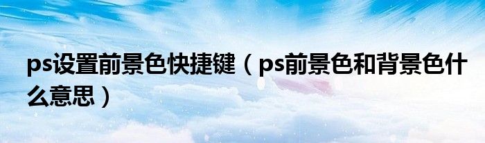 ps設(shè)置前景色快捷鍵（ps前景色和背景色什么意思）