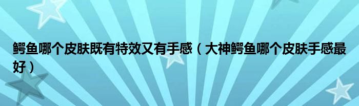 鱷魚(yú)哪個(gè)皮膚既有特效又有手感（大神鱷魚(yú)哪個(gè)皮膚手感最好）