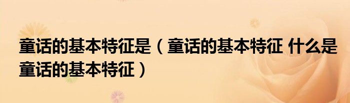 童話的基本特征是（童話的基本特征 什么是童話的基本特征）