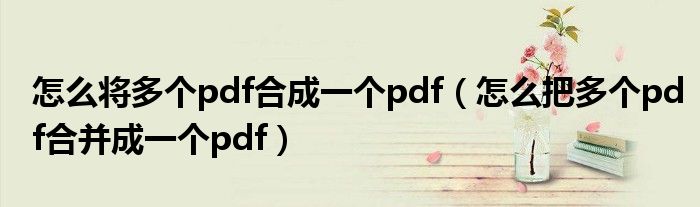 怎么將多個(gè)pdf合成一個(gè)pdf（怎么把多個(gè)pdf合并成一個(gè)pdf）