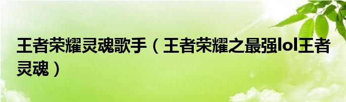 王者榮耀靈魂歌手（王者榮耀之最強(qiáng)lol王者 靈魂）
