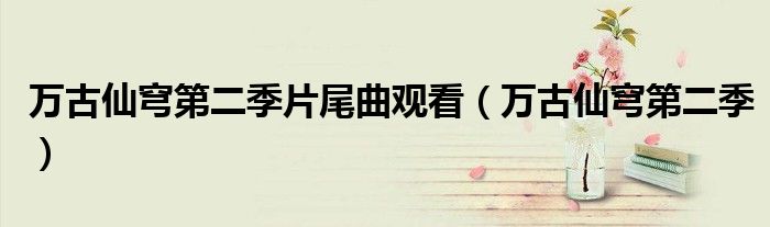 萬(wàn)古仙穹第二季片尾曲觀看（萬(wàn)古仙穹第二季）