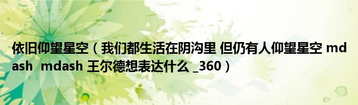 依舊仰望星空（我們都生活在陰溝里 但仍有人仰望星空 mdash  mdash 王爾德想表達(dá)什么 _360）