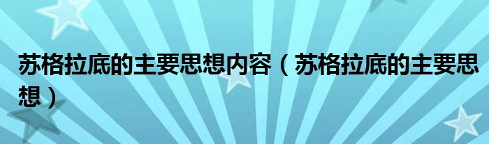 蘇格拉底的主要思想內(nèi)容（蘇格拉底的主要思想）